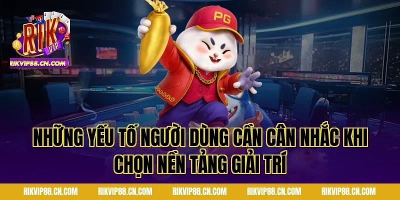 Những Yếu Tố Người Dùng Cần Cân Nhắc Khi Chọn Nền Tảng Giải Trí